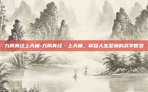 九阴真经上天梯-九阴真经·上天梯，攀登人生至境的武学智慧
