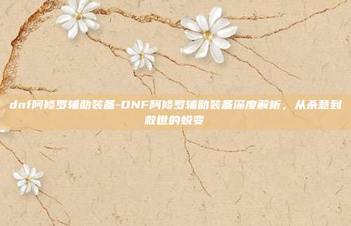dnf阿修罗辅助装备-DNF阿修罗辅助装备深度解析，从杀意到救世的蜕变