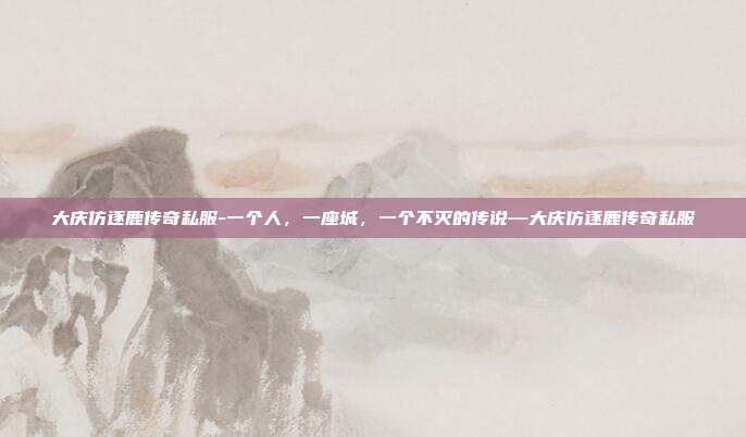 大庆仿逐鹿传奇私服-一个人，一座城，一个不灭的传说—大庆仿逐鹿传奇私服