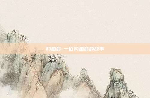 钓鱼翁-一位钓鱼翁的故事