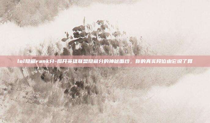 lol隐藏rank分-揭开英雄联盟隐藏分的神秘面纱,你的真实段位由它说了算