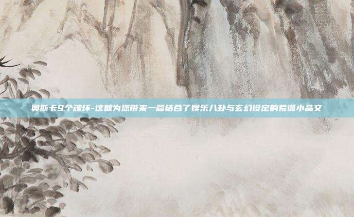 奥斯卡9个魂环-这就为您带来一篇结合了娱乐八卦与玄幻设定的荒诞小品文
