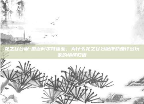 龙之谷台服-重返阿尔特里亚,为什么龙之谷台服依然是许多玩家的情怀归宿