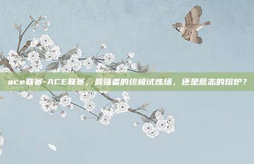 ace联赛-ACE联赛，最强者的终极试炼场，还是意志的熔炉？