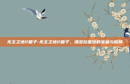 无主之地2箱子-无主之地2箱子,潘多拉星球的宝藏与陷阱