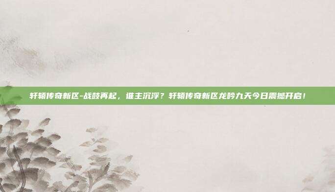 轩辕传奇新区-战鼓再起,谁主沉浮?轩辕传奇新区龙吟九天今日震撼开启!
