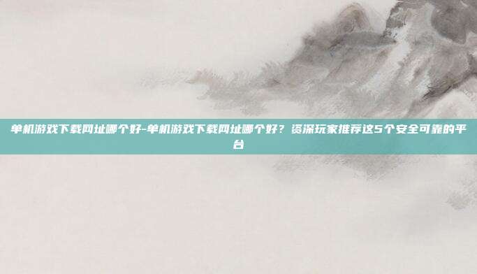 单机游戏下载网址哪个好-单机游戏下载网址哪个好？资深玩家推荐这5个安全可靠的平台