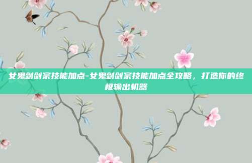 女鬼剑剑宗技能加点-女鬼剑剑宗技能加点全攻略,打造你的终极输出机器