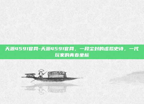 天源4591官网-天源4591官网,一段尘封的虚拟史诗,一代玩家的青春坐标