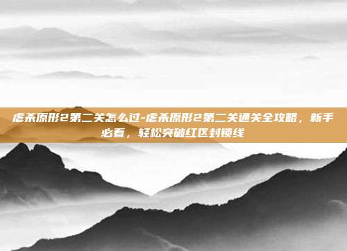 虐杀原形2第二关怎么过-虐杀原形2第二关通关全攻略,新手必看,轻松突破红区封锁线