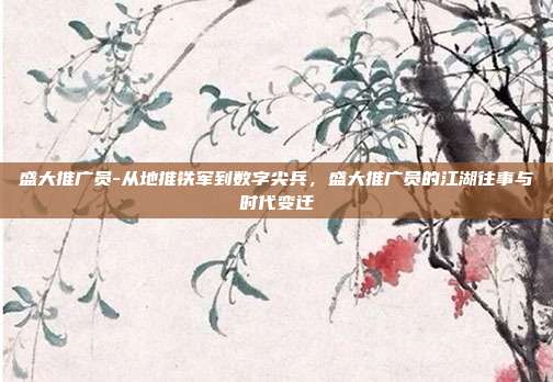盛大推广员-从地推铁军到数字尖兵，盛大推广员的江湖往事与时代变迁