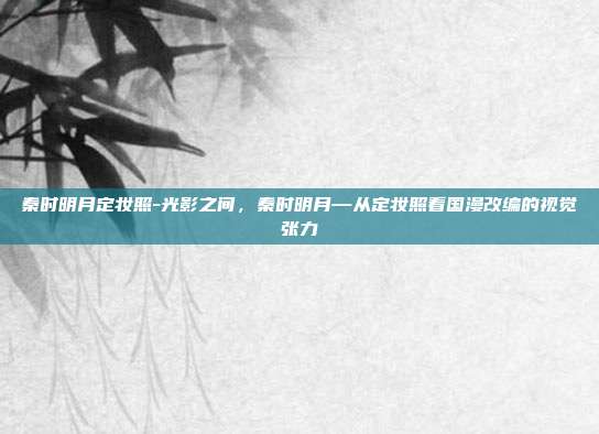 秦时明月定妆照-光影之间,秦时明月—从定妆照看国漫改编的视觉张力