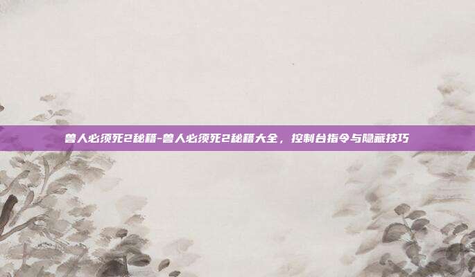 兽人必须死2秘籍-兽人必须死2秘籍大全,控制台指令与隐藏技巧