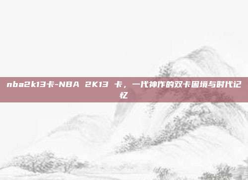 nba2k13卡-NBA 2K13 卡,一代神作的双卡困境与时代记忆