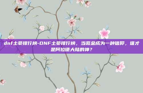 dnf土豪排行榜-DNF土豪排行榜，当氪金成为一种信仰，谁才是阿拉德大陆的神？