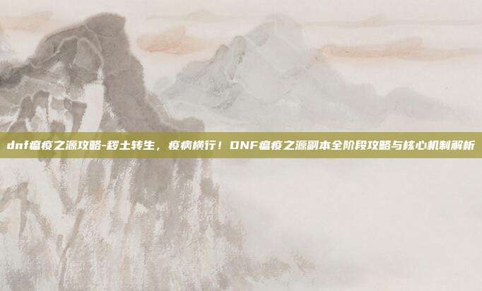 dnf瘟疫之源攻略-秽土转生,疫病横行!DNF瘟疫之源副本全阶段攻略与核心机制解析