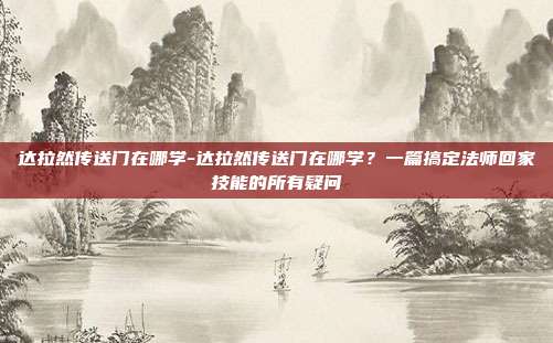 达拉然传送门在哪学-达拉然传送门在哪学?一篇搞定法师回家技能的所有疑问