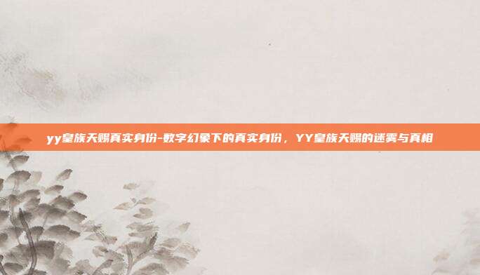 yy皇族天赐真实身份-数字幻象下的真实身份,YY皇族天赐的迷雾与真相