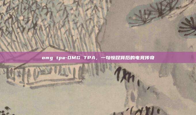 omg tpa-OMG TPA,一句惊叹背后的电竞传奇