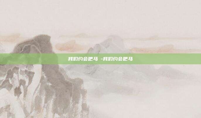 我们约会吧马祎-我们约会吧马祎