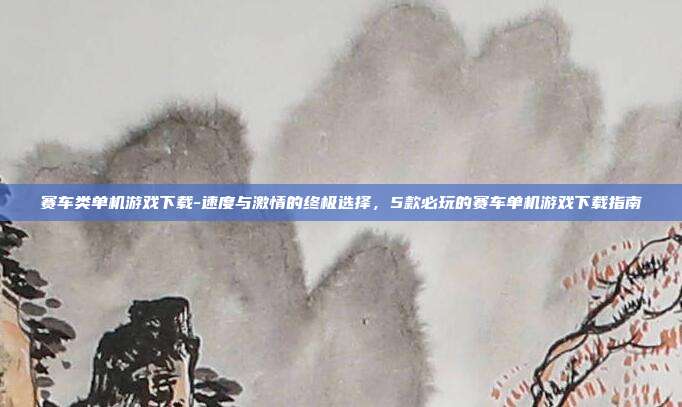 赛车类单机游戏下载-速度与激情的终极选择,5款必玩的赛车单机游戏下载指南