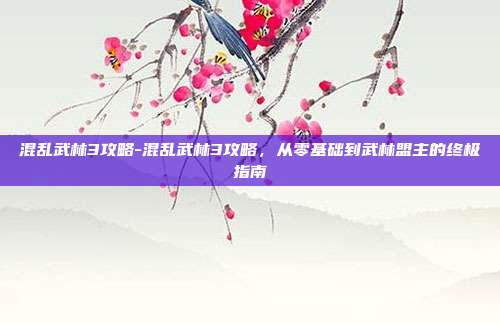 混乱武林3攻略-混乱武林3攻略,从零基础到武林盟主的终极指南