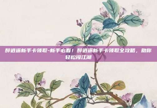 醉逍遥新手卡领取-新手必看!醉逍遥新手卡领取全攻略,助你轻松闯江湖