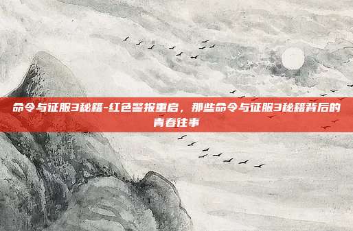 命令与征服3秘籍-红色警报重启,那些命令与征服3秘籍背后的青春往事