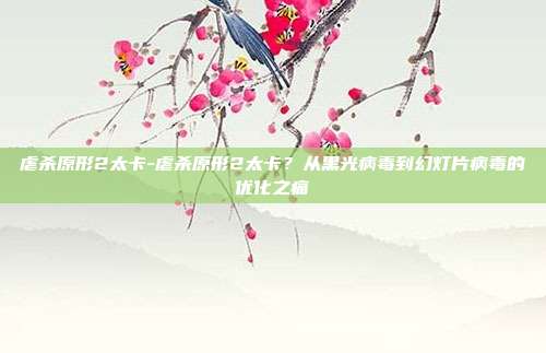 虐杀原形2太卡-虐杀原形2太卡?从黑光病毒到幻灯片病毒的优化之痛