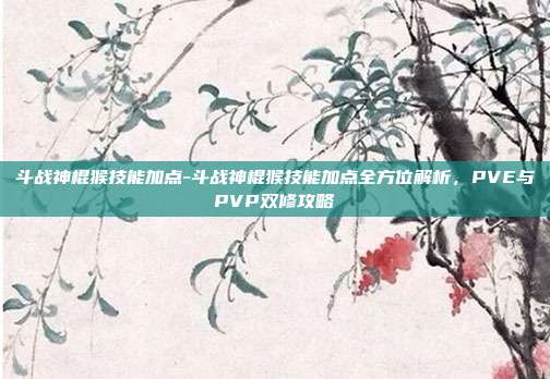 斗战神棍猴技能加点-斗战神棍猴技能加点全方位解析,PVE与PVP双修攻略