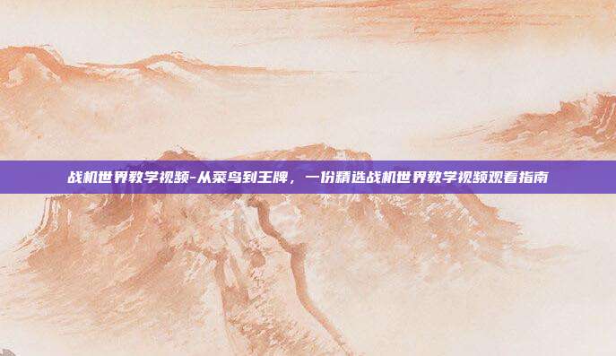战机世界教学视频-从菜鸟到王牌,一份精选战机世界教学视频观看指南