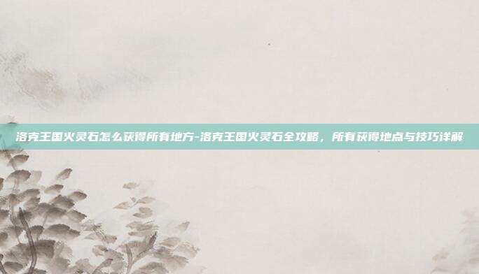 洛克王国火灵石怎么获得所有地方-洛克王国火灵石全攻略，所有获得地点与技巧详解