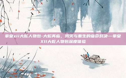 拳皇xii大蛇人物包-大蛇再临,毁灭与重生的宿命对决—拳皇XII大蛇人物包深度体验