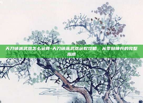 天刀镇派武器怎么获得-天刀镇派武器获取攻略,从零到神兵的完整指南