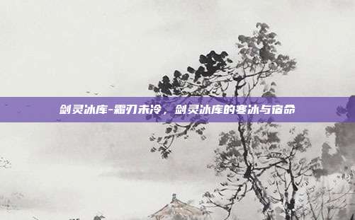剑灵冰库-霜刃未冷,剑灵冰库的寒冰与宿命