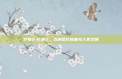 轩辕2-轩辕2,当神话代码重写人类文明