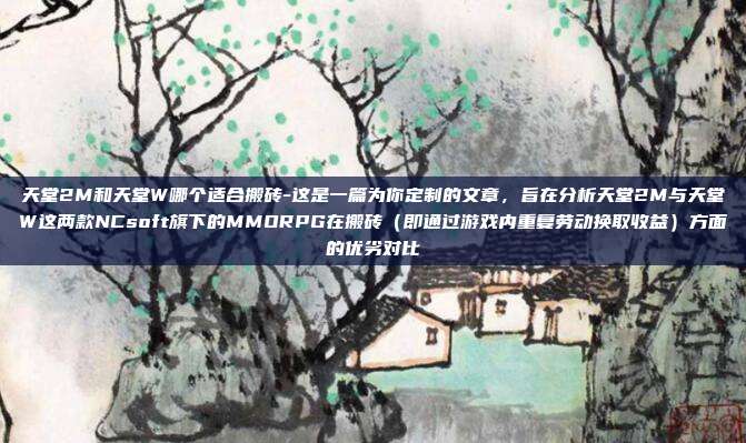 天堂2M和天堂W哪个适合搬砖-这是一篇为你定制的文章,旨在分析天堂2M与天堂W这两款NCsoft旗下的MMORPG在搬砖(即通过游戏内重复劳动换取收益)方面的优劣对比