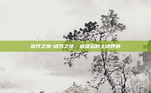 诅咒之地-诅咒之地,被遗忘的土地呼唤