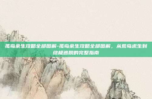 孤岛余生攻略全部图解-孤岛余生攻略全部图解，从荒岛求生到终极逃脱的完整指南