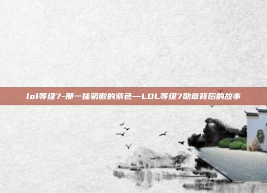 lol等级7-那一抹骄傲的紫色—LOL等级7勋章背后的故事