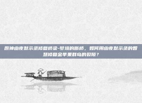 原神幽夜默示录修复桥梁-梦境的断桥，如何用幽夜默示录的智慧修复金苹果群岛的裂隙？