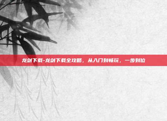龙剑下载-龙剑下载全攻略,从入门到畅玩,一步到位