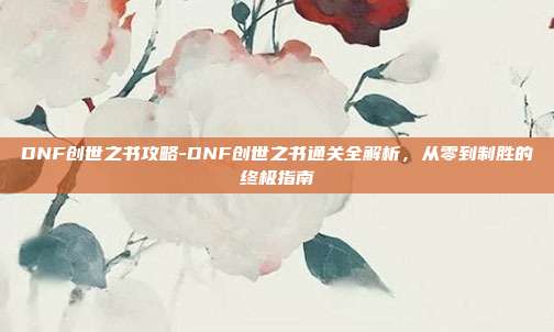 DNF创世之书攻略-DNF创世之书通关全解析,从零到制胜的终极指南