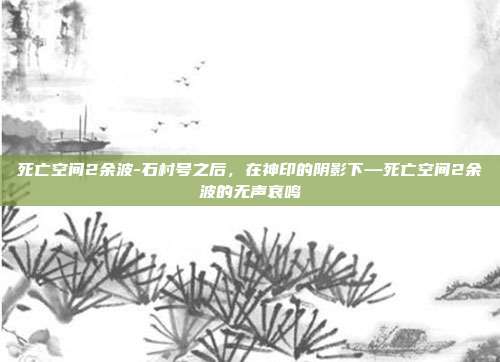 死亡空间2余波-石村号之后,在神印的阴影下—死亡空间2余波的无声哀鸣