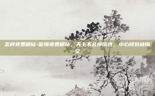 怎样免费刷钻-警惕免费刷钻,天上不会掉馅饼,小心钱包被掏空