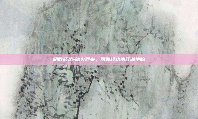 明教轻功-踏火而来,明教轻功的江湖绝响