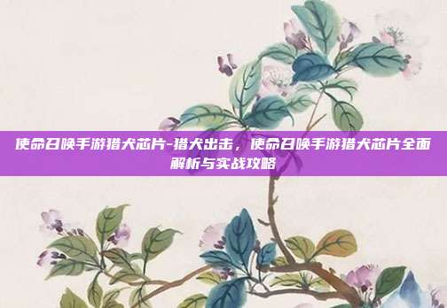 使命召唤手游猎犬芯片-猎犬出击,使命召唤手游猎犬芯片全面解析与实战攻略