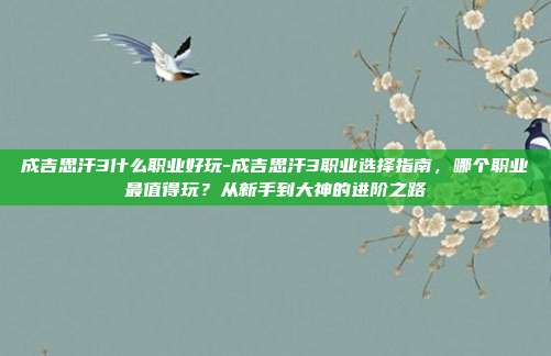 成吉思汗3什么职业好玩-成吉思汗3职业选择指南，哪个职业最值得玩？从新手到大神的进阶之路