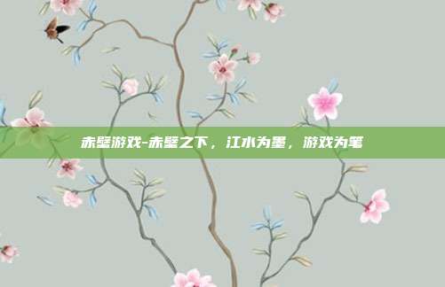 赤壁游戏-赤壁之下，江水为墨，游戏为笔