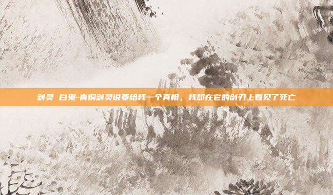 剑灵 白鬼-青铜剑灵说要给我一个真相，我却在它的剑刃上看见了死亡